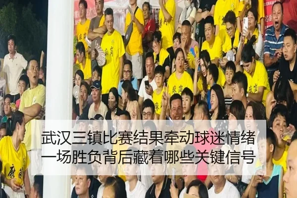 武汉三镇比赛结果牵动球迷情绪 一场胜负背后藏着哪些关键信号