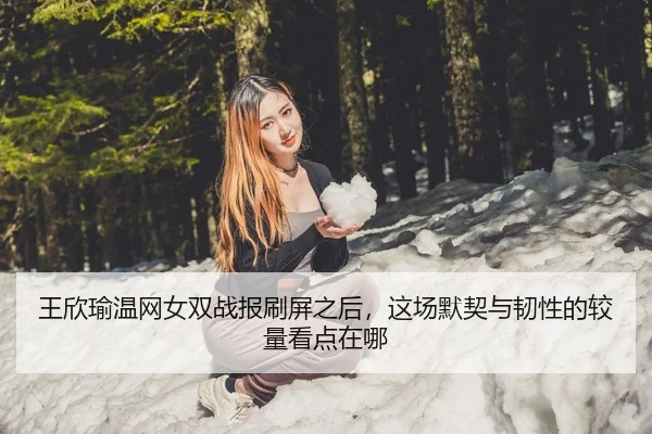 王欣瑜温网女双战报刷屏之后，这场默契与韧性的较量看点在哪